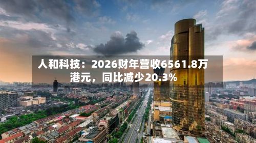 人和科技：2026财年营收6561.8万港元，同比减少20.3%-第2张图片
