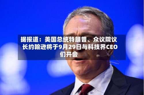 据报道：美国总统特朗普、众议院议长约翰逊将于9月29日与科技界CEO们开会-第2张图片