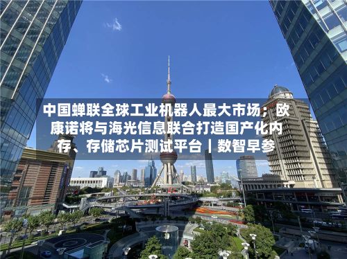 中国蝉联全球工业机器人最大市场；欧康诺将与海光信息联合打造国产化内存、存储芯片测试平台｜数智早参-第2张图片