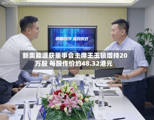 新奥能源获董事会主席王玉锁增持20万股 每股作价约48.32港元-第1张图片