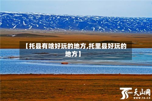 【托县有啥好玩的地方,托里县好玩的地方】