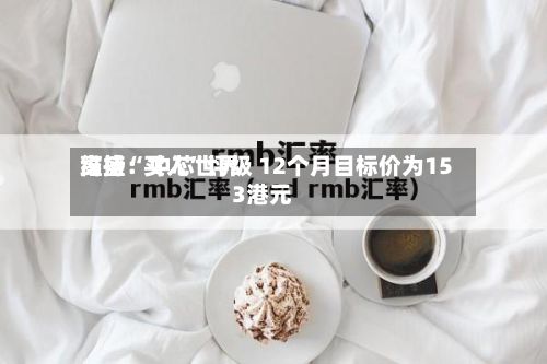 高盛：中芯世界维持“买入	”评级 12个月目标价为153港元-第1张图片