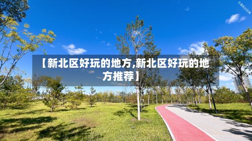【新北区好玩的地方,新北区好玩的地方推荐】