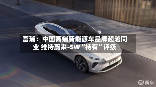 富瑞：中国高端新能源车品牌超越同业 维持蔚来-SW“持有”评级-第3张图片