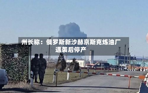 州长称：俄罗斯新沙赫京斯克炼油厂遇袭后停产