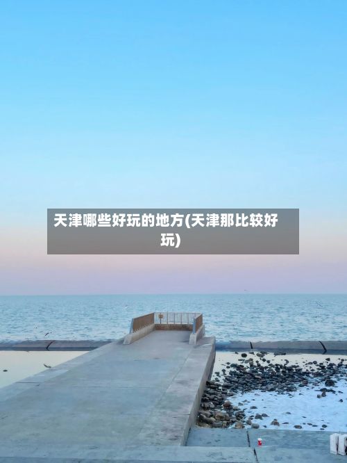 天津哪些好玩的地方(天津那比较好玩)-第2张图片