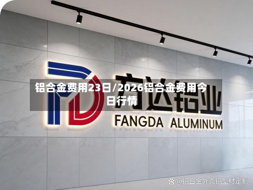 铝合金费用23日/2026铝合金费用今日行情-第2张图片