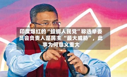 印度爆红的“蟑螂人民党	”称选举委员会负责人是民主 “最大威胁”	，此事为何意义重大-第2张图片