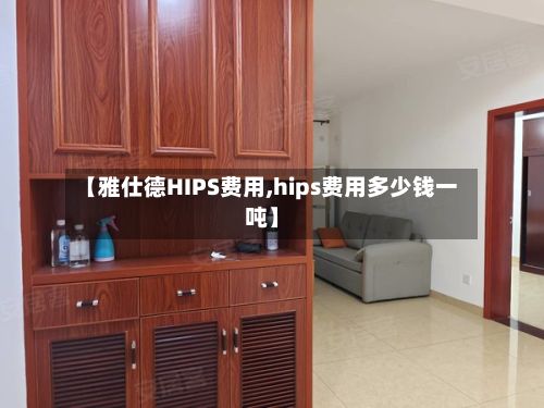 【雅仕德HIPS费用,hips费用多少钱一吨】-第3张图片