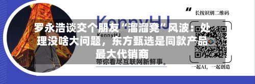 罗永浩谈交个朋友“溜溜凳”风波：处理没啥大问题，东方甄选是同款产品最大代销商