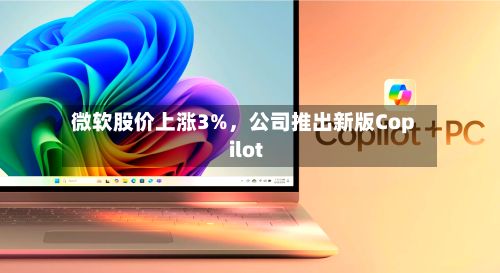 微软股价上涨3%，公司推出新版Copilot-第2张图片