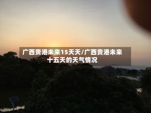 广西贵港未来15天天/广西贵港未来十五天的天气情况-第2张图片