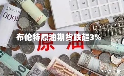 布伦特原油期货跌超3%-第2张图片