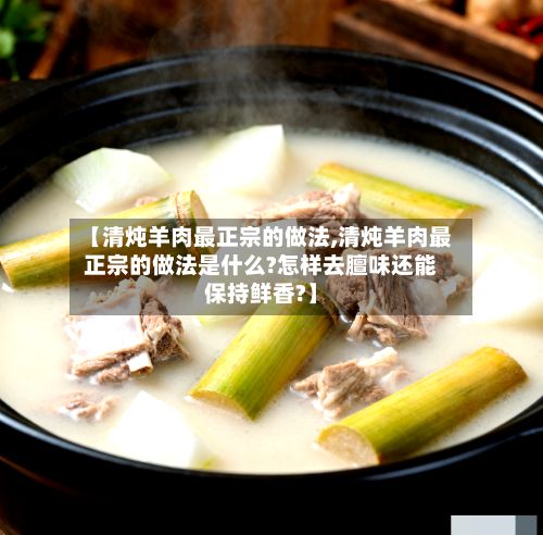 【清炖羊肉最正宗的做法,清炖羊肉最正宗的做法是什么?怎样去膻味还能保持鲜香?】