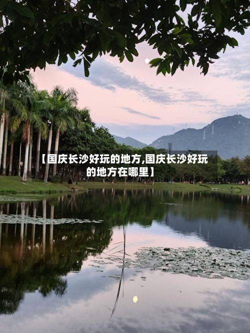 【国庆长沙好玩的地方,国庆长沙好玩的地方在哪里】-第3张图片