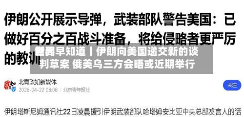 世界新闻早知道丨伊朗向美国递交新的谈判草案 俄美乌三方会晤或近期举行-第1张图片