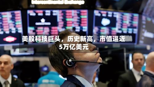 美股科技巨头，历史新高，市值逼近5万亿美元-第3张图片