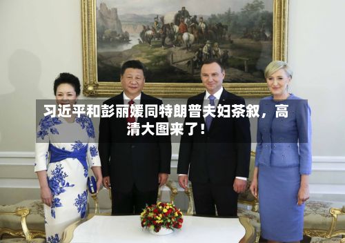 习近平和彭丽媛同特朗普夫妇茶叙，高清大图来了！-第2张图片