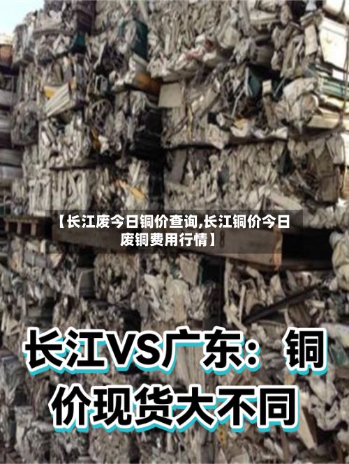 【长江废今日铜价查询,长江铜价今日废铜费用行情】