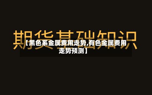 【黑色系金属费用走势,有色金属费用走势预测】-第2张图片