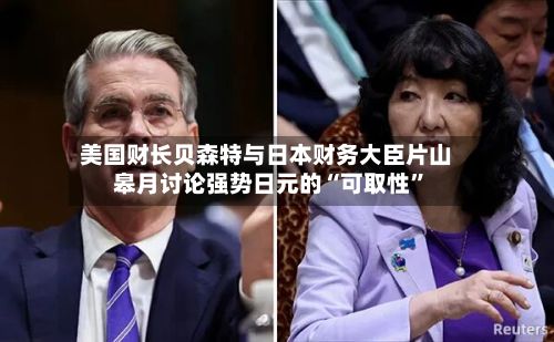美国财长贝森特与日本财务大臣片山皋月讨论强势日元的“可取性”-第1张图片
