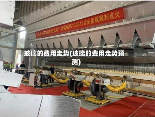 玻璃的费用走势(玻璃的费用走势预测)-第2张图片