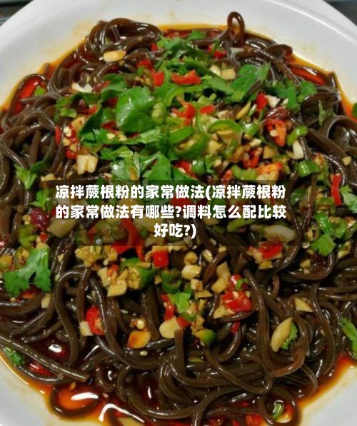 凉拌蕨根粉的家常做法(凉拌蕨根粉的家常做法有哪些?调料怎么配比较好吃?)-第3张图片
