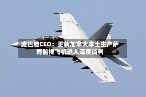 庞巴迪CEO:正就加拿大本土生产萨博监视飞机进入深度谈判-第2张图片