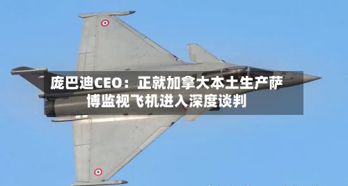 庞巴迪CEO:正就加拿大本土生产萨博监视飞机进入深度谈判-第3张图片