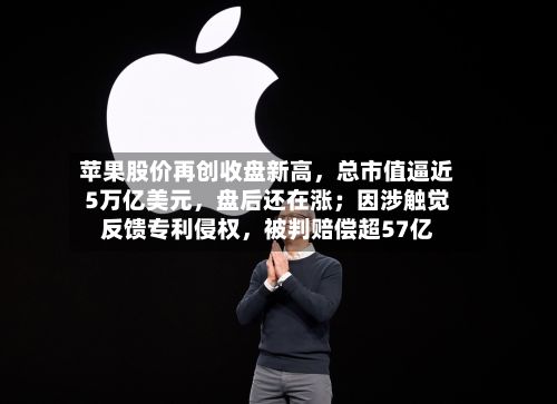 苹果股价再创收盘新高，总市值逼近5万亿美元	，盘后还在涨；因涉触觉反馈专利侵权，被判赔偿超57亿-第2张图片