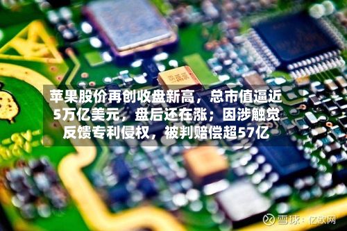 苹果股价再创收盘新高，总市值逼近5万亿美元	，盘后还在涨；因涉触觉反馈专利侵权，被判赔偿超57亿-第1张图片