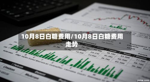 10月8日白糖费用/10月8日白糖费用走势