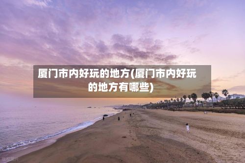 厦门市内好玩的地方(厦门市内好玩的地方有哪些)-第2张图片