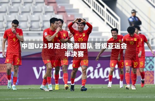 中国U23男足战胜泰国队 晋级亚运会半决赛-第2张图片