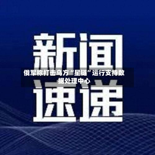 俄军称打击乌方“星链”运行支持数据处理中心