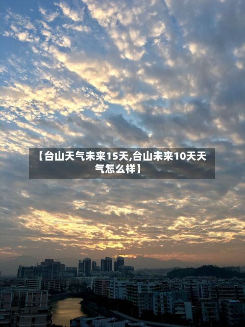 【台山天气未来15天,台山未来10天天气怎么样】