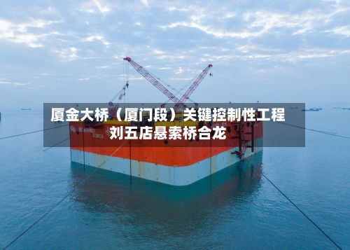 厦金大桥（厦门段）关键控制性工程刘五店悬索桥合龙