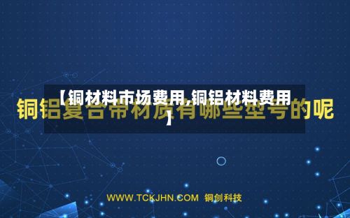 【铜材料市场费用,铜铝材料费用】-第2张图片