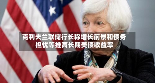 克利夫兰联储行长称增长前景和债务担忧等推高长期美债收益率