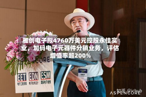 雅创电子拟4760万美元控股永佳实业	，加码电子元器件分销业务，评估增值率超200%-第2张图片