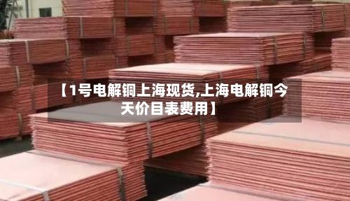 【1号电解铜上海现货,上海电解铜今天价目表费用】-第3张图片