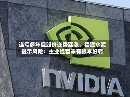 连亏多年但股价逆势猛涨，福建水泥提示风险：主业经营未有根本好转-第3张图片