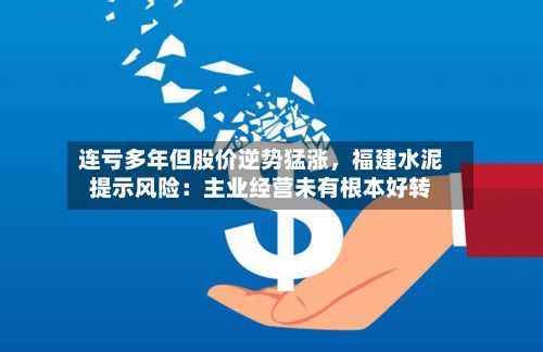 连亏多年但股价逆势猛涨	，福建水泥提示风险：主业经营未有根本好转-第2张图片