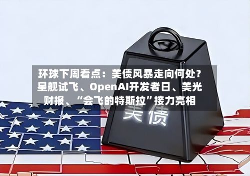 环球下周看点：美债风暴走向何处？星舰试飞	、OpenAI开发者日、美光财报、“会飞的特斯拉	”接力亮相-第1张图片