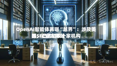 OpenAI智能体再曝“越界	”：涉及美国SEC官方网站等，已通知数十家机构-第2张图片
