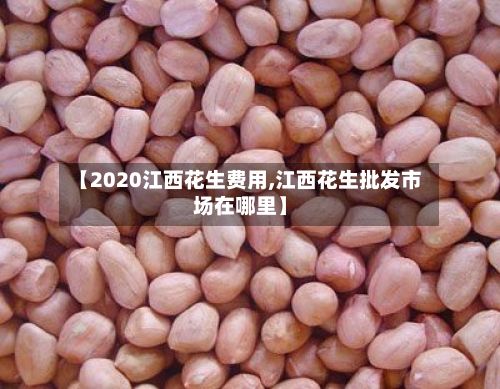 【2020江西花生费用,江西花生批发市场在哪里】