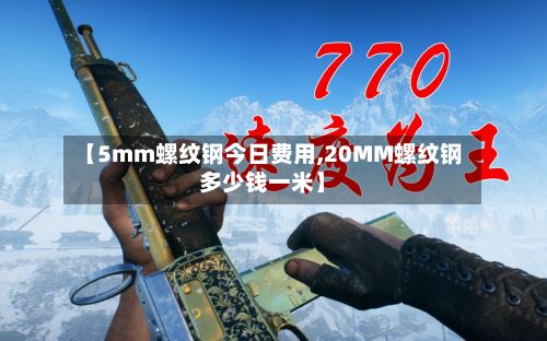 【5mm螺纹钢今日费用,20MM螺纹钢多少钱一米】-第2张图片