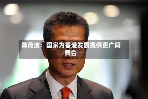 陈茂波：国家为香港发展提供更广阔舞台-第2张图片