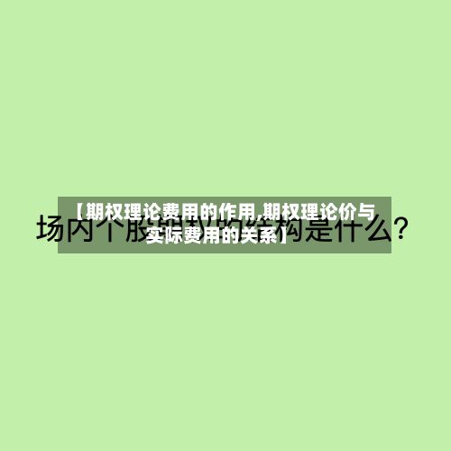 【期权理论费用的作用,期权理论价与实际费用的关系】