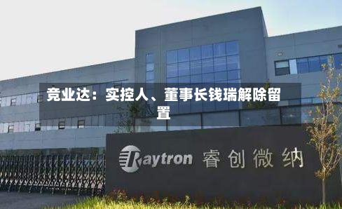 竞业达：实控人	、董事长钱瑞解除留置-第3张图片